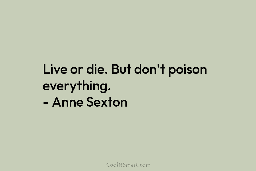 Live or die. But don’t poison everything. – Anne Sexton