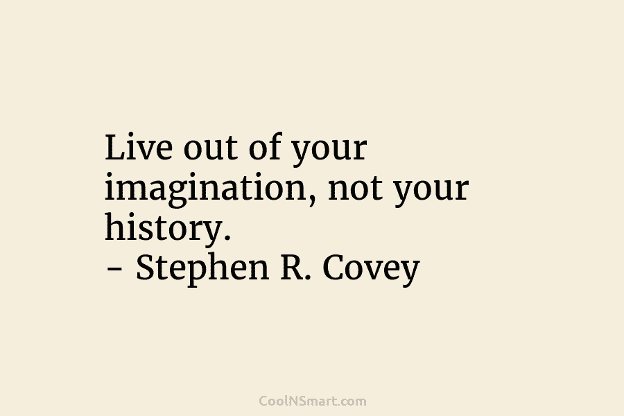 Live out of your imagination, not your history. – Stephen R. Covey