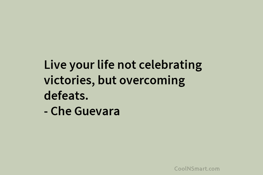 Live your life not celebrating victories, but overcoming defeats. – Che Guevara