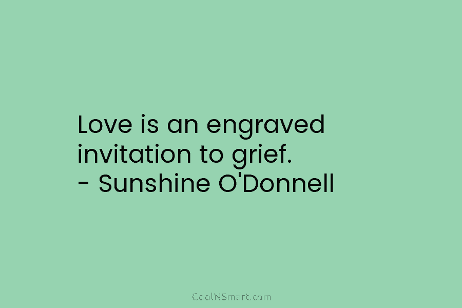 Love is an engraved invitation to grief. – Sunshine O’Donnell