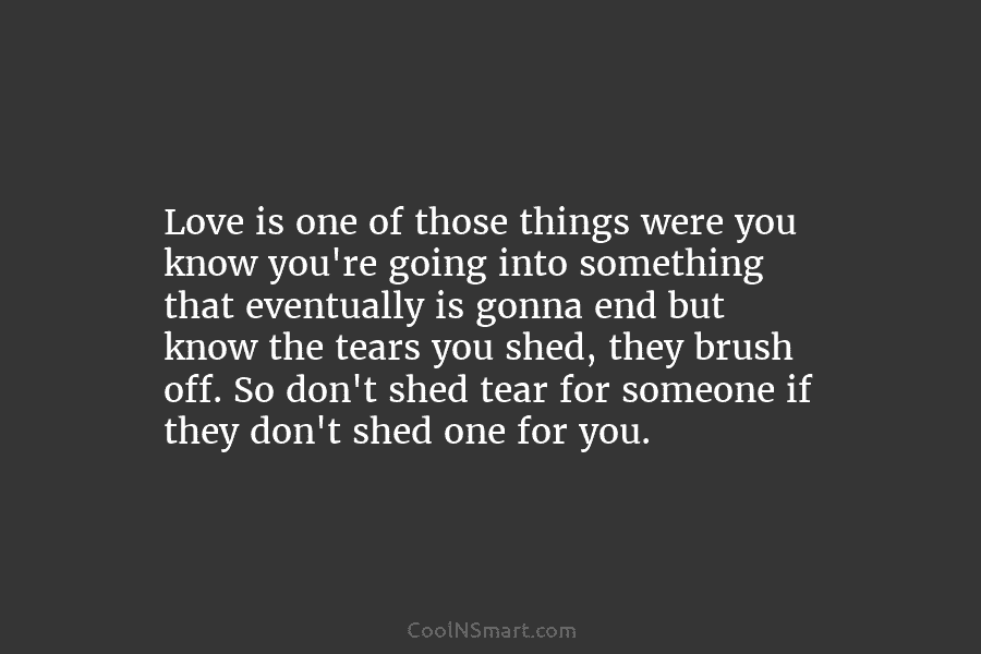 Love is one of those things were you know you’re going into something that eventually is gonna end but know...
