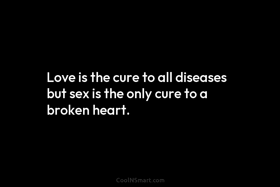 Love is the cure to all diseases but sex is the only cure to a...