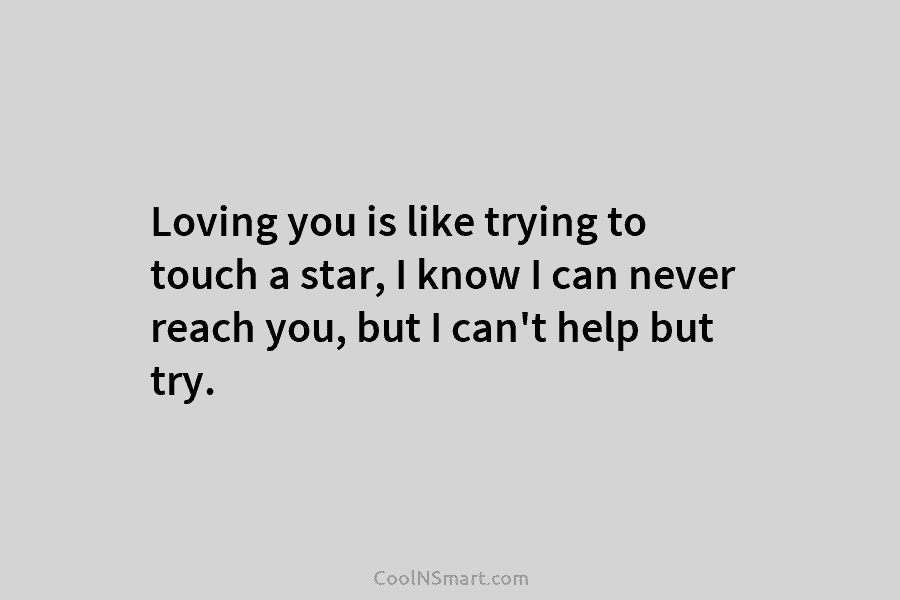 Loving you is like trying to touch a star, I know I can never reach you, but I can’t help...
