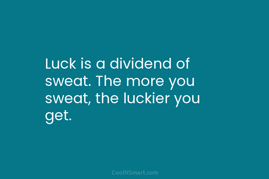 Luck is a dividend of sweat. The more you sweat, the luckier you get.
