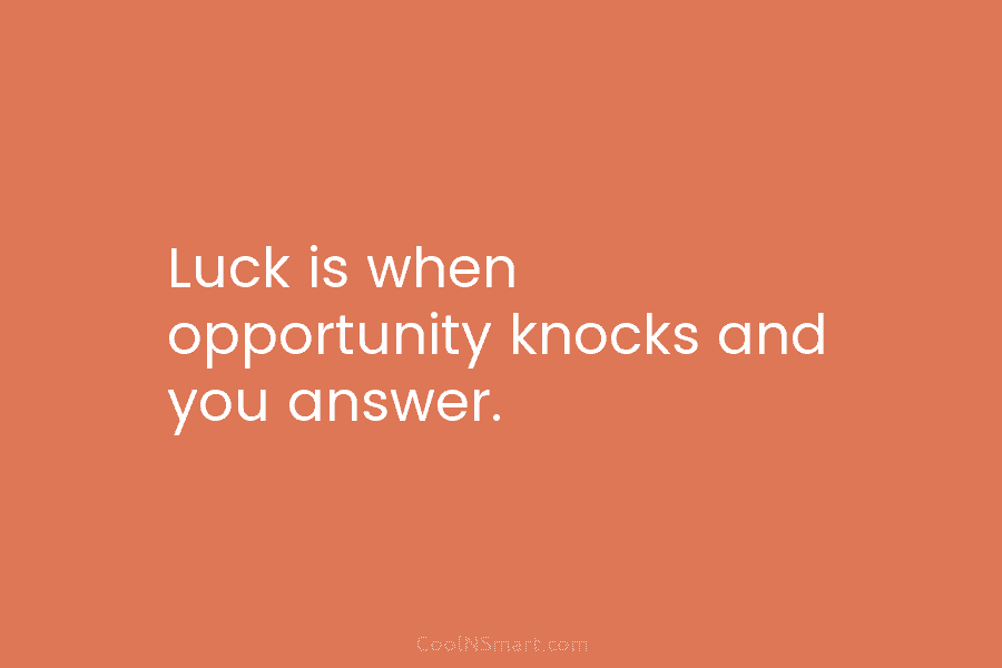 Luck is when opportunity knocks and you answer.