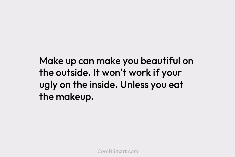 Make up can make you beautiful on the outside. It won’t work if your ugly on the inside. Unless you...