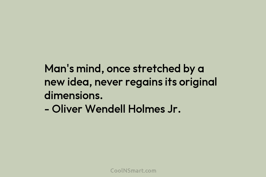 Man’s mind, once stretched by a new idea, never regains its original dimensions. – Oliver Wendell Holmes Jr.