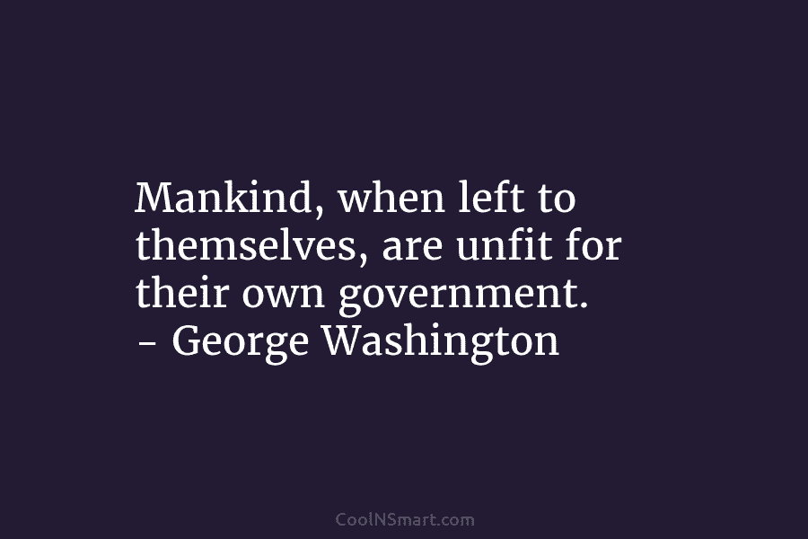 Mankind, when left to themselves, are unfit for their own government. – George Washington