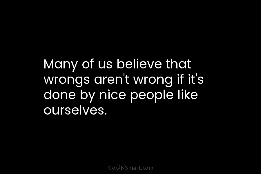 Many of us believe that wrongs aren’t wrong if it’s done by nice people like...