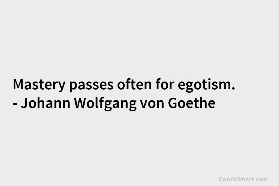 Mastery passes often for egotism. – Johann Wolfgang von Goethe