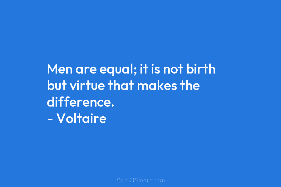 Men are equal; it is not birth but virtue that makes the difference. – Voltaire