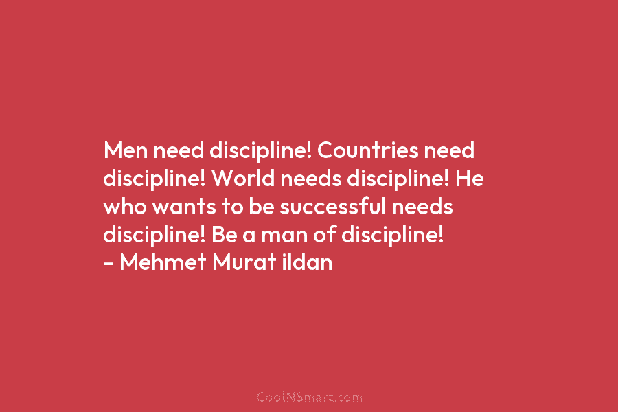 Men need discipline! Countries need discipline! World needs discipline! He who wants to be successful needs discipline! Be a man...