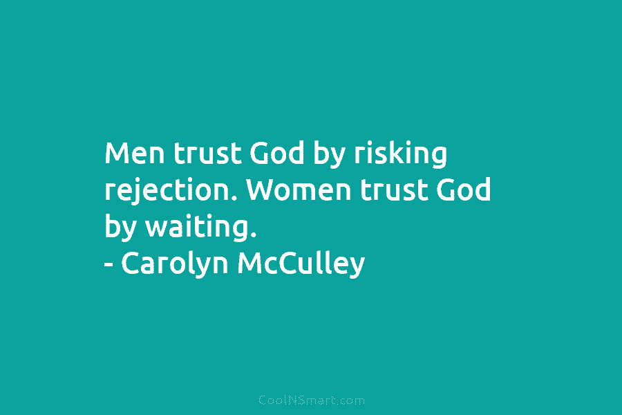 Men trust God by risking rejection. Women trust God by waiting. – Carolyn McCulley