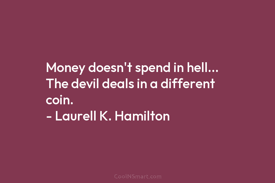 Money doesn’t spend in hell… The devil deals in a different coin. – Laurell K. Hamilton