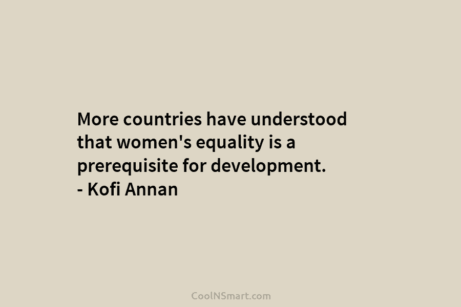 More countries have understood that women’s equality is a prerequisite for development. – Kofi Annan