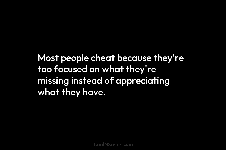 Most people cheat because they’re too focused on what they’re missing instead of appreciating what they have.