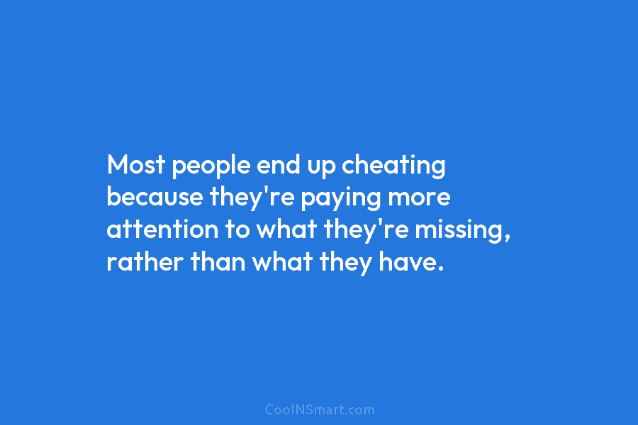 Most people end up cheating because they’re paying more attention to what they’re missing, rather than what they have.