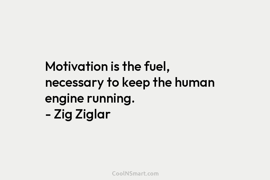 Motivation is the fuel, necessary to keep the human engine running. – Zig Ziglar