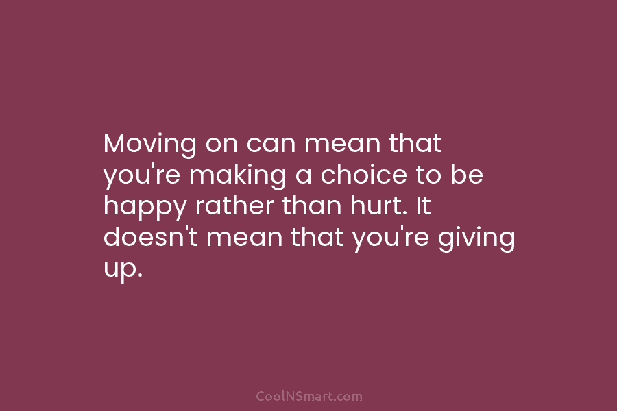 Moving on can mean that you’re making a choice to be happy rather than hurt....