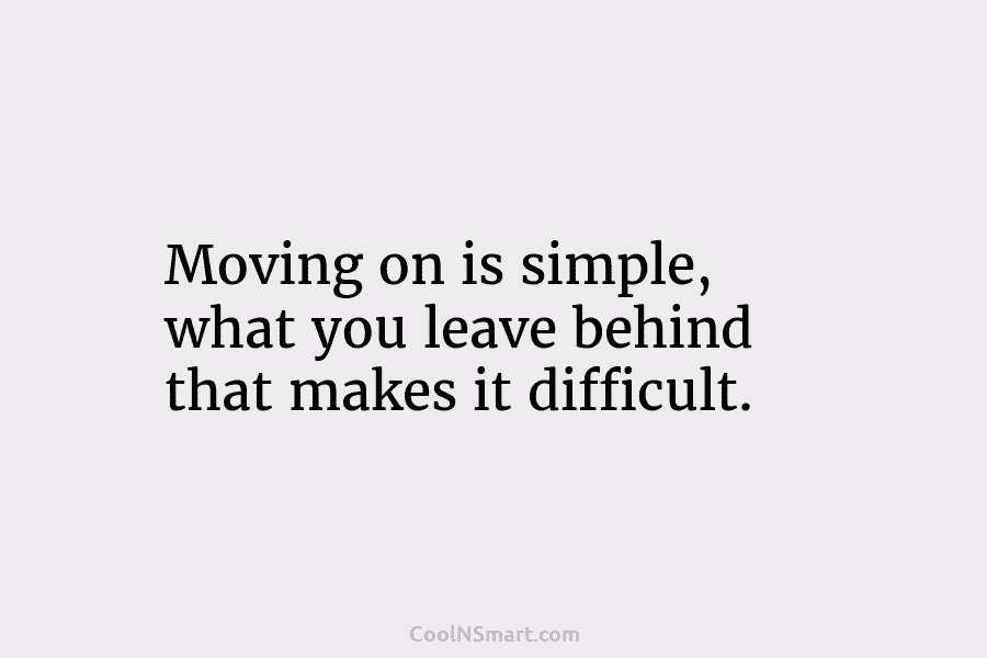 Moving on is simple, what you leave behind that makes it difficult.