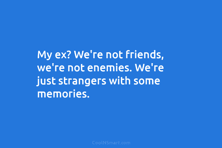My ex? We’re not friends, we’re not enemies. We’re just strangers with some memories.
