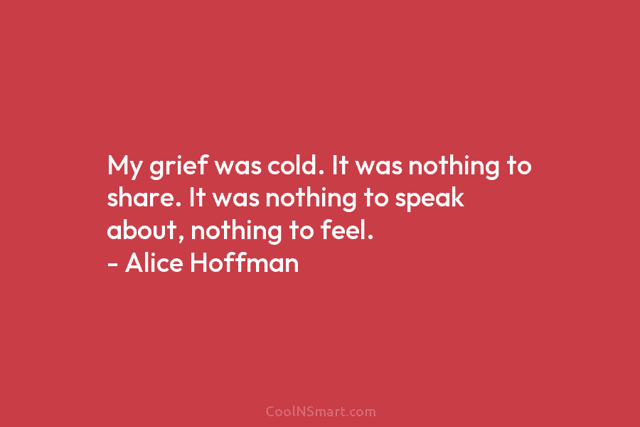 My grief was cold. It was nothing to share. It was nothing to speak about, nothing to feel. – Alice...