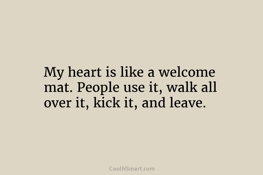 My heart is like a welcome mat. People use it, walk all over it, kick it, and leave.
