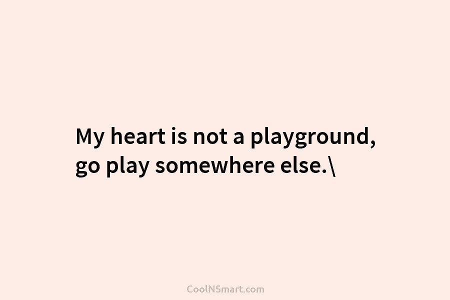 My heart is not a playground, go play somewhere else.