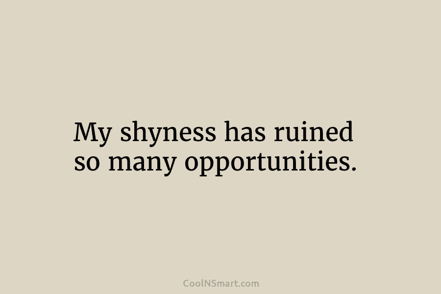 My shyness has ruined so many opportunities.