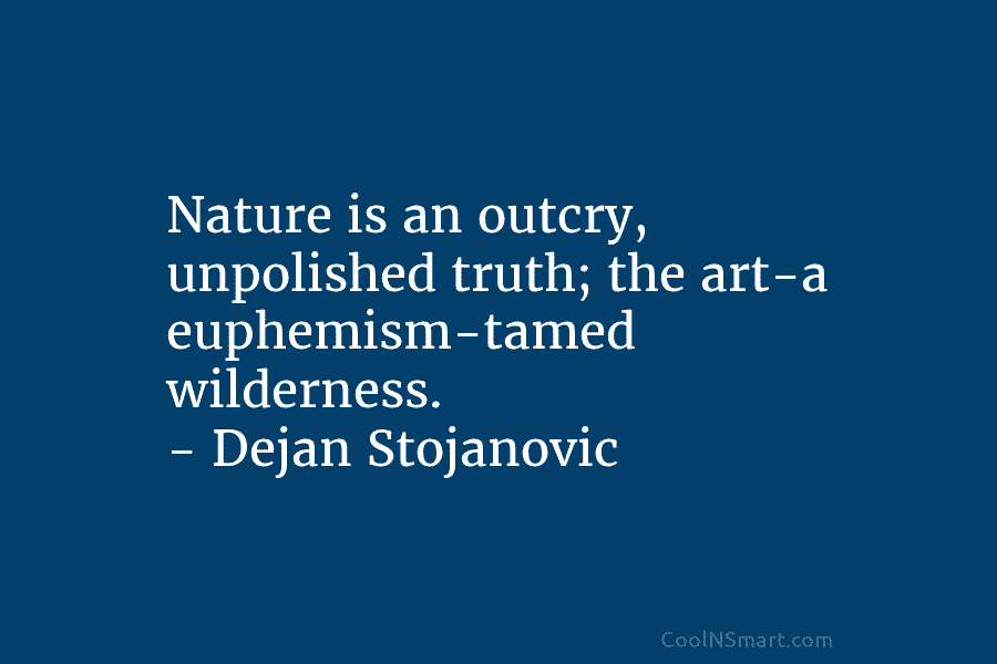 Nature is an outcry, unpolished truth; the art-a euphemism-tamed wilderness. – Dejan Stojanovic