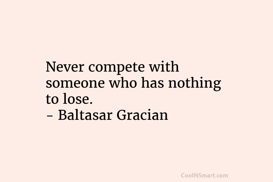 Never compete with someone who has nothing to lose. – Baltasar Gracian