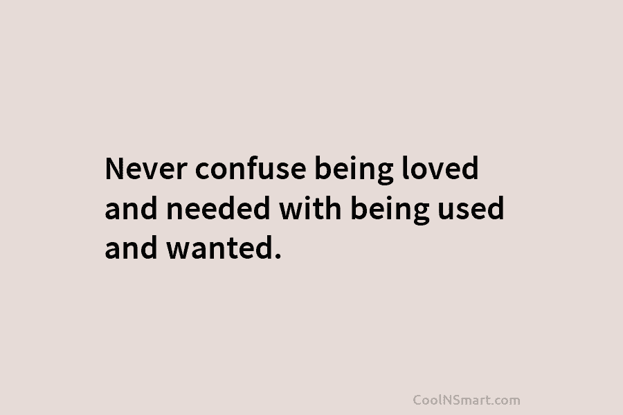 Never confuse being loved and needed with being used and wanted.