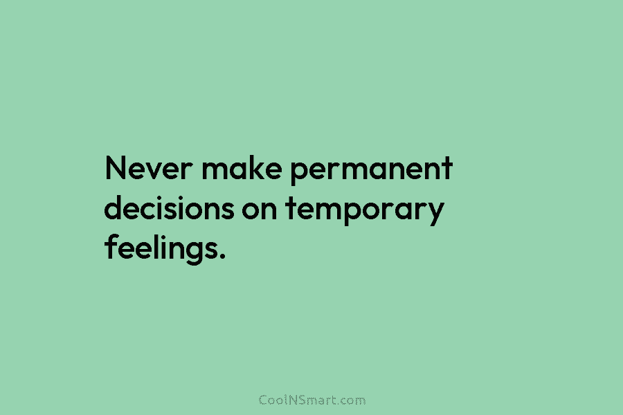 Never make permanent decisions on temporary feelings.