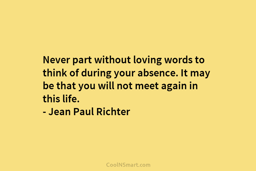 Never part without loving words to think of during your absence. It may be that you will not meet again...