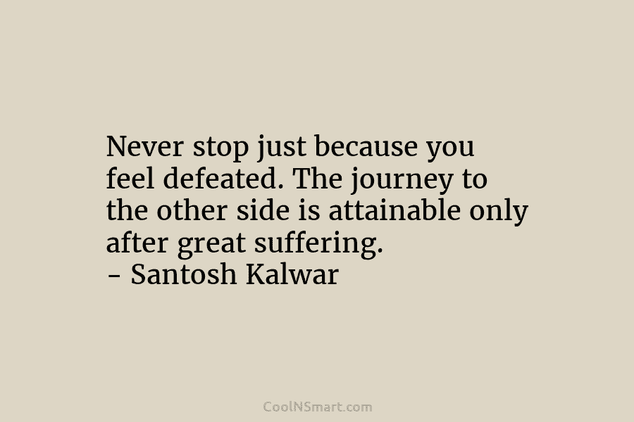 Never stop just because you feel defeated. The journey to the other side is attainable only after great suffering. –...