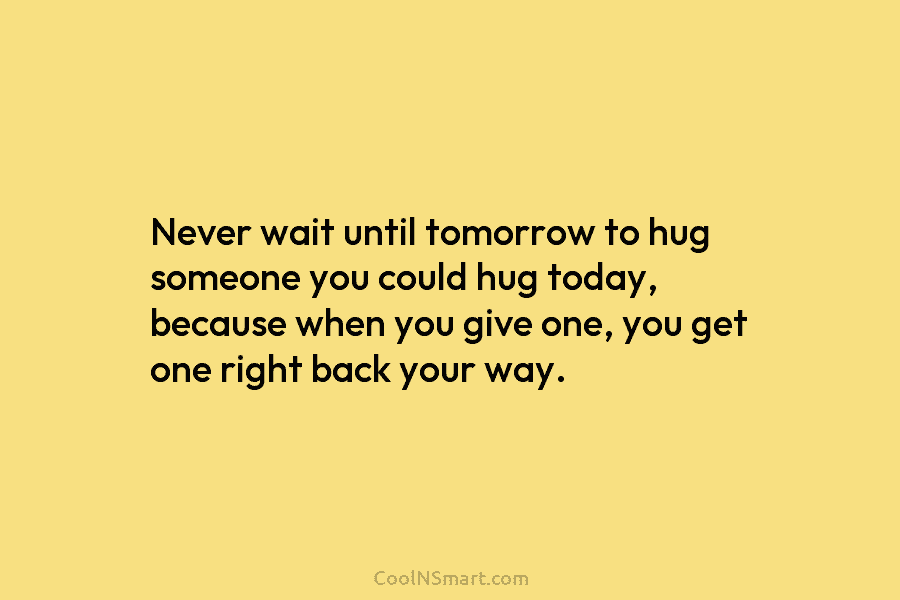 Never wait until tomorrow to hug someone you could hug today, because when you give...