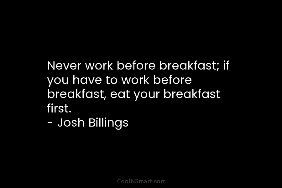 Never work before breakfast; if you have to work before breakfast, eat your breakfast first....