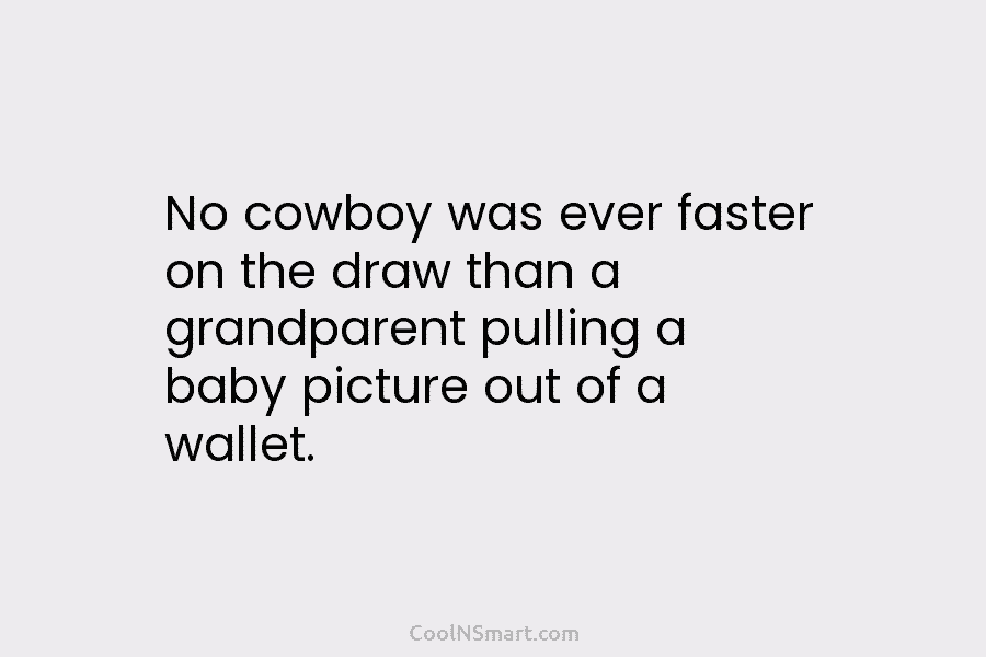 No cowboy was ever faster on the draw than a grandparent pulling a baby picture out of a wallet.