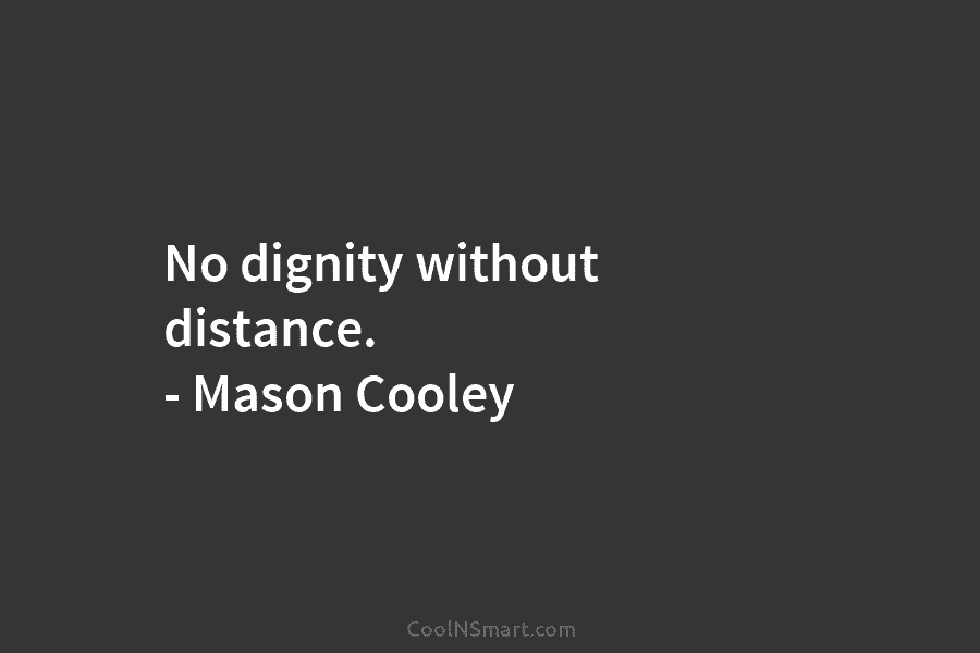 No dignity without distance. – Mason Cooley