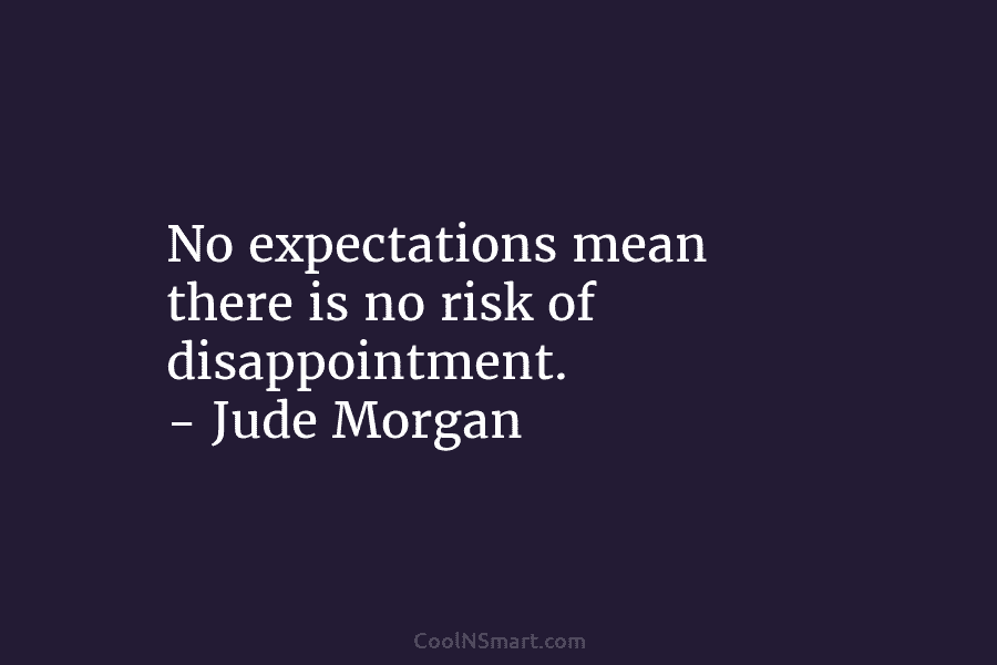 No expectations mean there is no risk of disappointment. – Jude Morgan