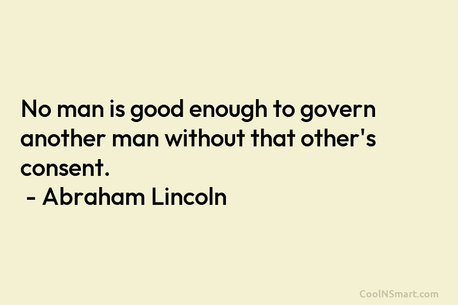 No man is good enough to govern another man without that other’s consent. – Abraham...