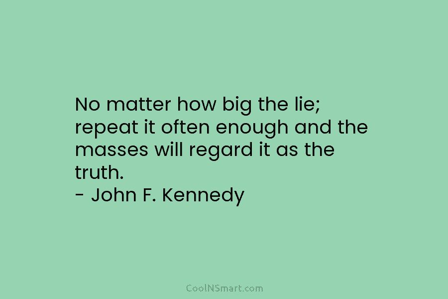 No matter how big the lie; repeat it often enough and the masses will regard it as the truth. –...