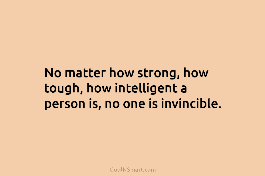 No matter how strong, how tough, how intelligent a person is, no one is invincible.