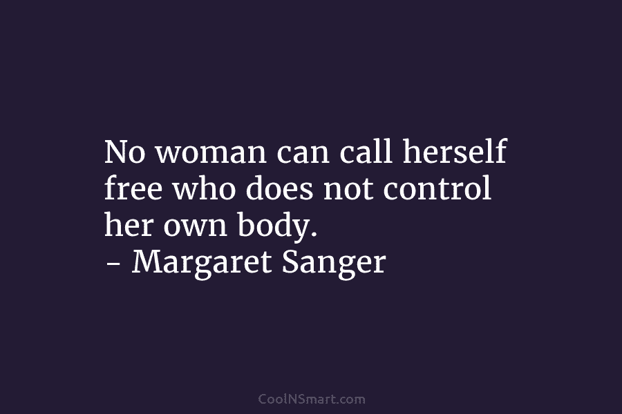 No woman can call herself free who does not control her own body. – Margaret Sanger