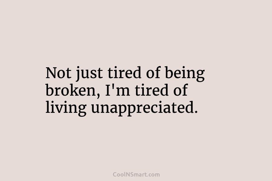 Not just tired of being broken, I’m tired of living unappreciated.
