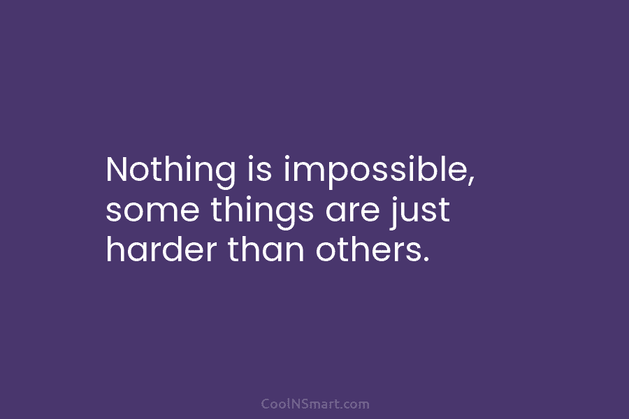Nothing is impossible, some things are just harder than others.