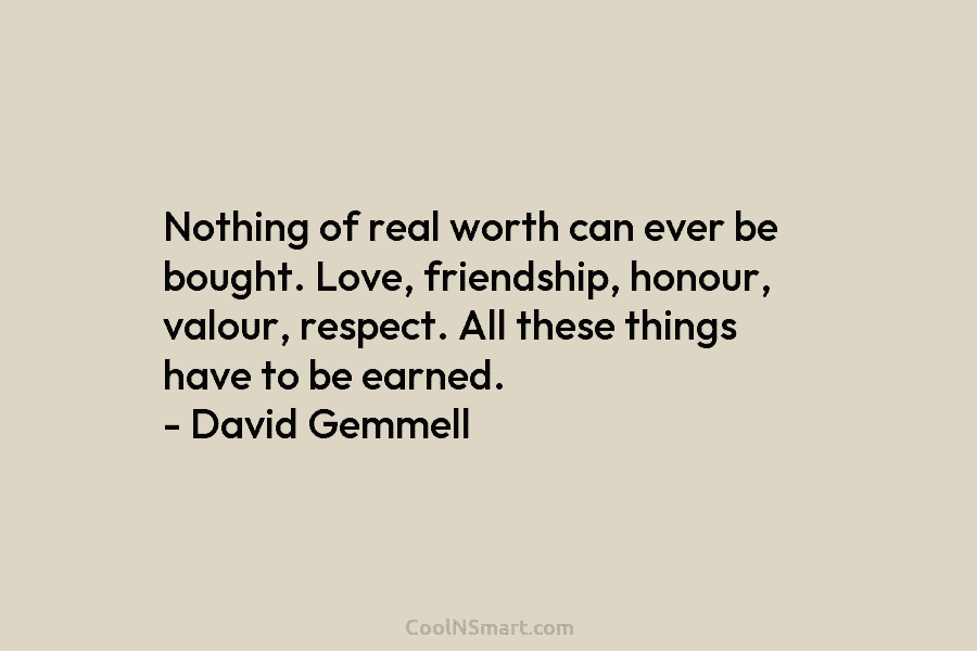Nothing of real worth can ever be bought. Love, friendship, honour, valour, respect. All these things have to be earned....
