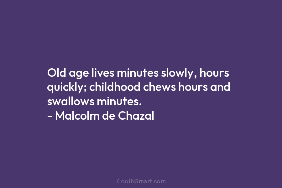 Old age lives minutes slowly, hours quickly; childhood chews hours and swallows minutes. – Malcolm de Chazal