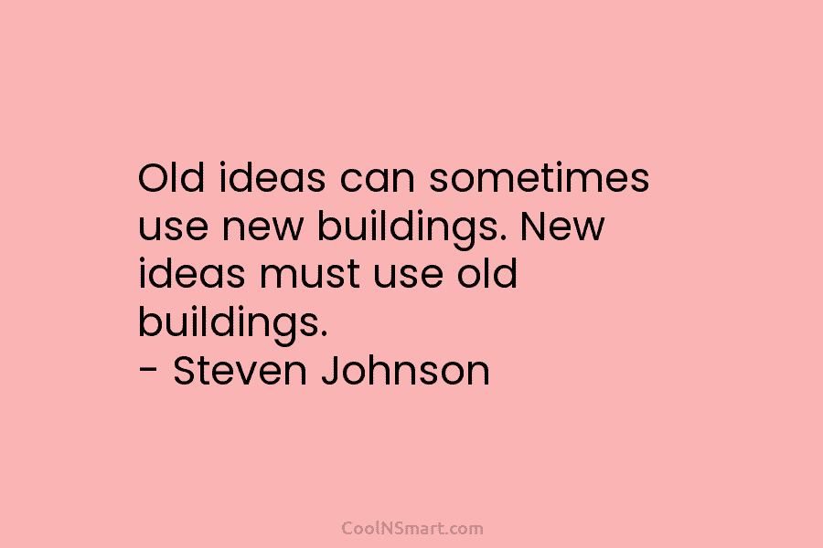 Old ideas can sometimes use new buildings. New ideas must use old buildings. – Steven...