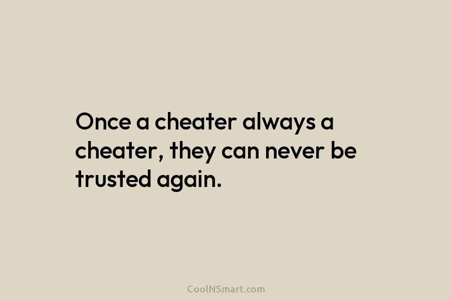 Once a cheater always a cheater, they can never be trusted again.